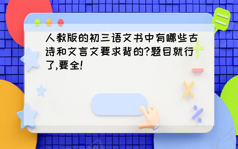 人教版的初三语文书中有哪些古诗和文言文要求背的?题目就行了,要全!