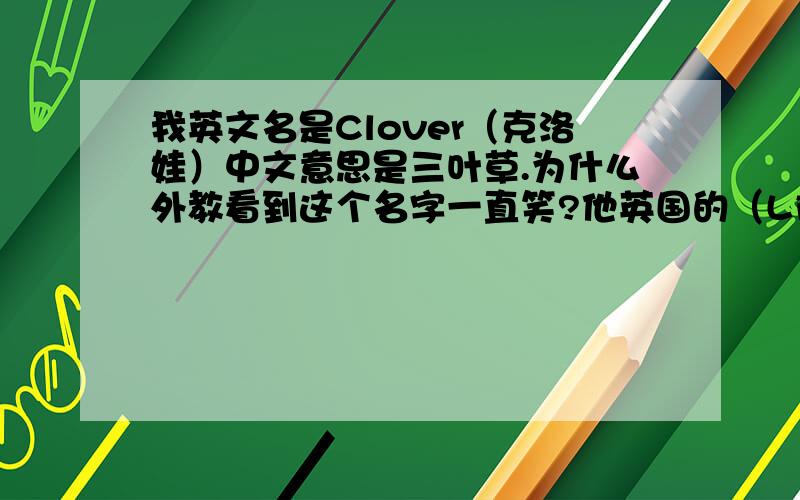 我英文名是Clover（克洛娃）中文意思是三叶草.为什么外教看到这个名字一直笑?他英国的（Liverpool）