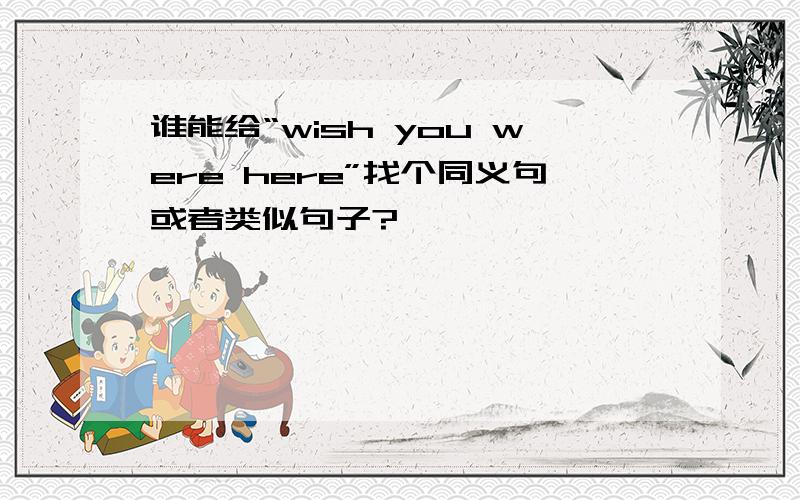 谁能给“wish you were here”找个同义句或者类似句子?