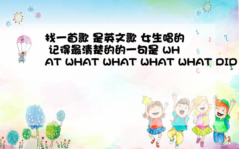 找一首歌 是英文歌 女生唱的 记得最清楚的的一句是 WHAT WHAT WHAT WHAT WHAT DID YOU S