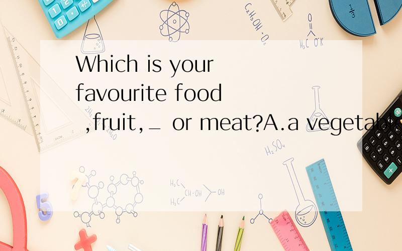 Which is your favourite food ,fruit,_ or meat?A.a vegetable