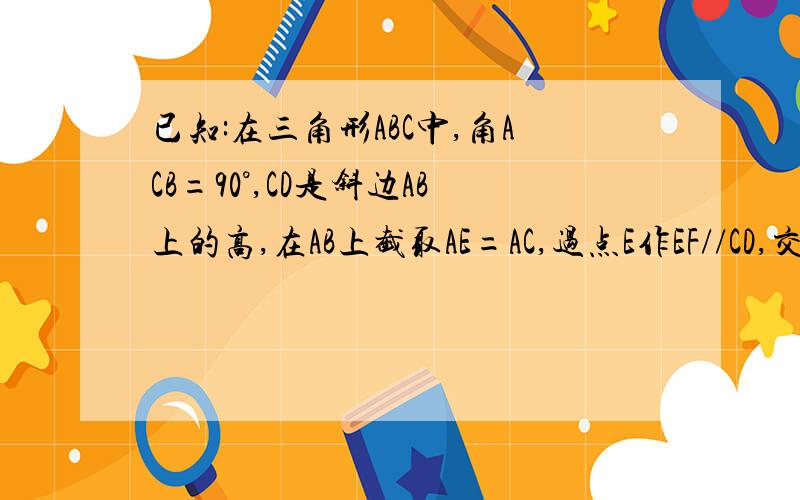 已知:在三角形ABC中,角ACB=90°,CD是斜边AB上的高,在AB上截取AE=AC,过点E作EF//CD,交BC于F