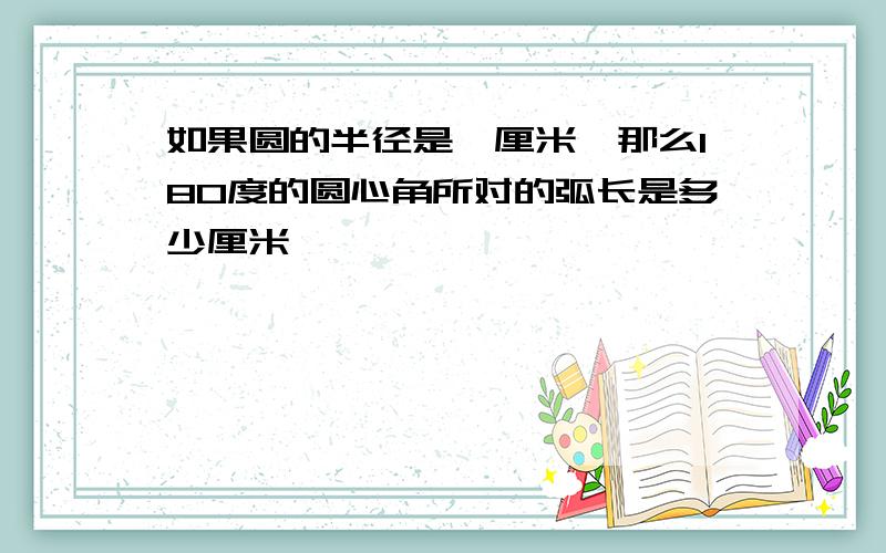 如果圆的半径是一厘米,那么180度的圆心角所对的弧长是多少厘米