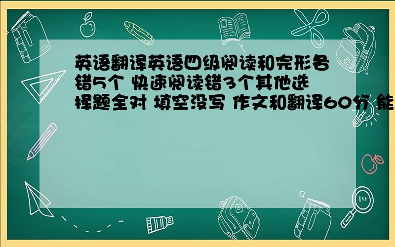 英语翻译英语四级阅读和完形各错5个 快速阅读错3个其他选择题全对 填空没写 作文和翻译60分 能过四级吗？