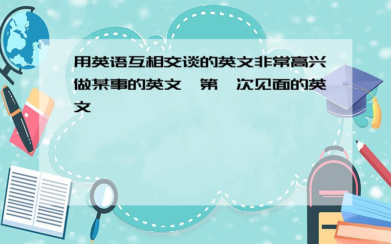 用英语互相交谈的英文非常高兴做某事的英文,第一次见面的英文