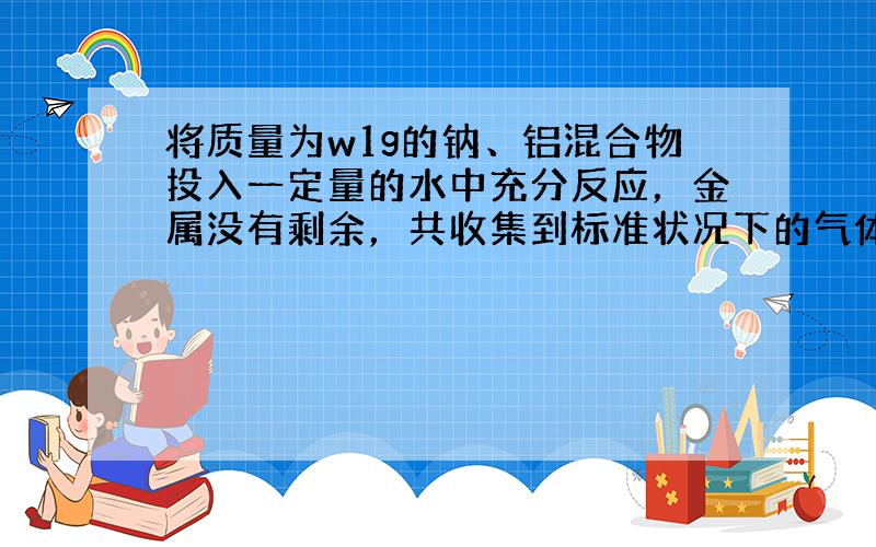 将质量为w1g的钠、铝混合物投入一定量的水中充分反应，金属没有剩余，共收集到标准状况下的气体V1L.向溶液中逐渐加入浓度