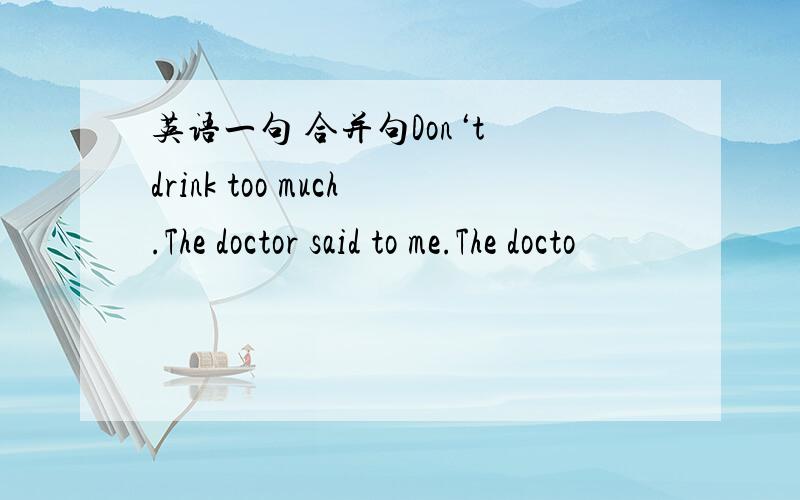 英语一句 合并句Don‘t drink too much.The doctor said to me.The docto