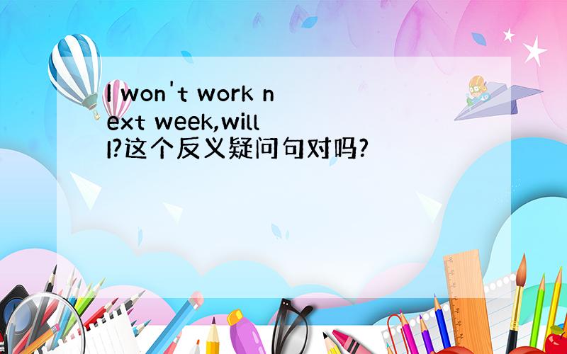 I won't work next week,will I?这个反义疑问句对吗?