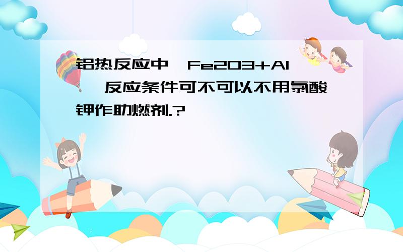 铝热反应中,Fe2O3+Al, 反应条件可不可以不用氯酸钾作助燃剂.?