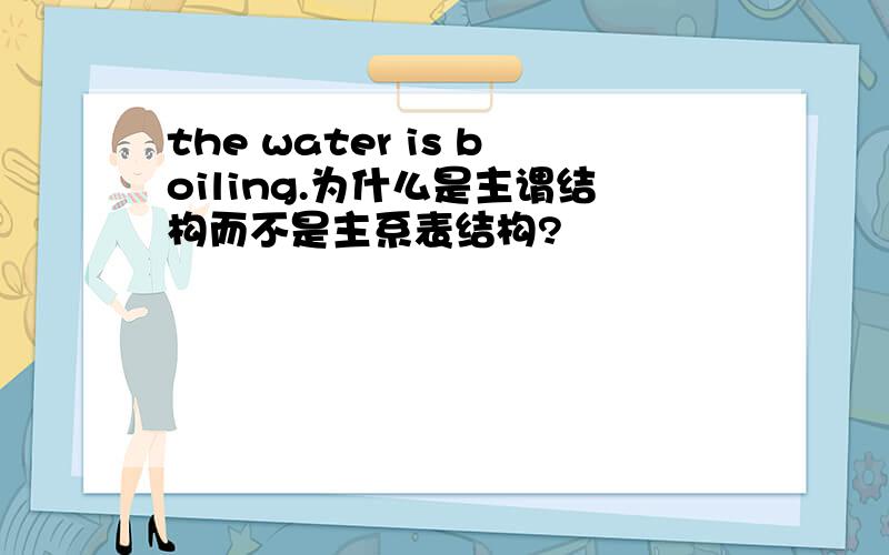 the water is boiling.为什么是主谓结构而不是主系表结构?