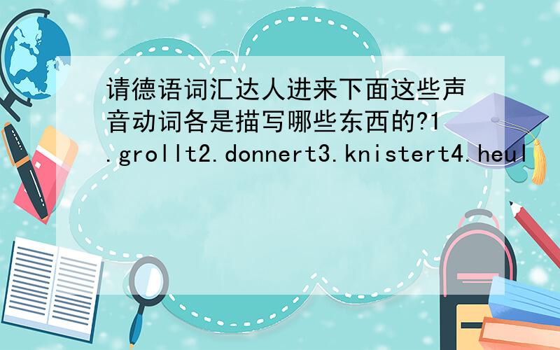 请德语词汇达人进来下面这些声音动词各是描写哪些东西的?1.grollt2.donnert3.knistert4.heul