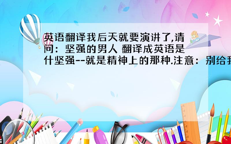 英语翻译我后天就要演讲了,请问：坚强的男人 翻译成英语是什坚强--就是精神上的那种.注意：别给我翻译成 strong m