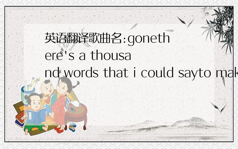 英语翻译歌曲名:gonethere's a thousand words that i could sayto make