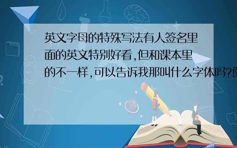 英文字母的特殊写法有人签名里面的英文特别好看,但和课本里的不一样,可以告诉我那叫什么字体吗?例如：苏醒帽子上的那种“A”