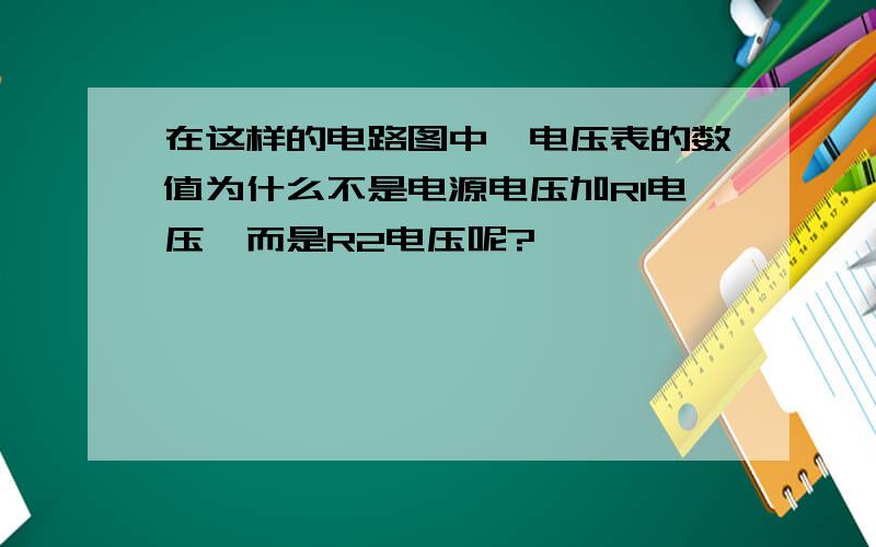 在这样的电路图中,电压表的数值为什么不是电源电压加R1电压,而是R2电压呢?