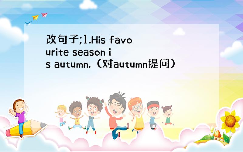 改句子;1.His favourite season is autumn.（对autumn提问）