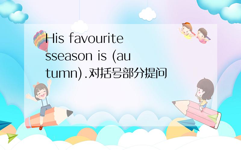 His favourite sseason is (autumn).对括号部分提问