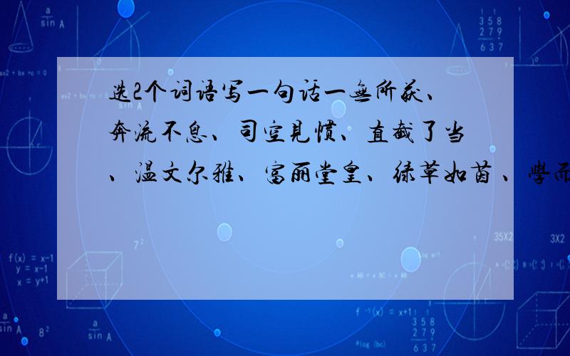 选2个词语写一句话一无所获、奔流不息、司空见惯、直截了当、温文尔雅、富丽堂皇、绿草如茵 、学而不（）、（）之以理