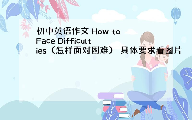 初中英语作文 How to Face Difficulties（怎样面对困难） 具体要求看图片