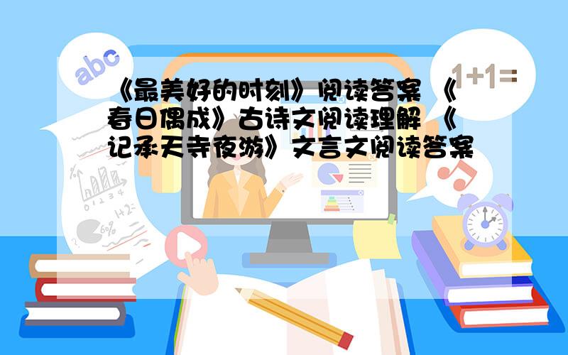 《最美好的时刻》阅读答案 《春日偶成》古诗文阅读理解 《记承天寺夜游》文言文阅读答案