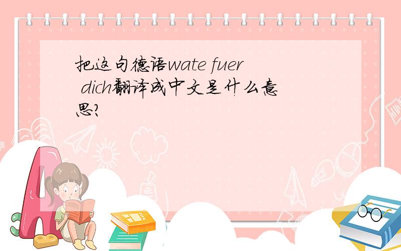 把这句德语wate fuer dich翻译成中文是什么意思?