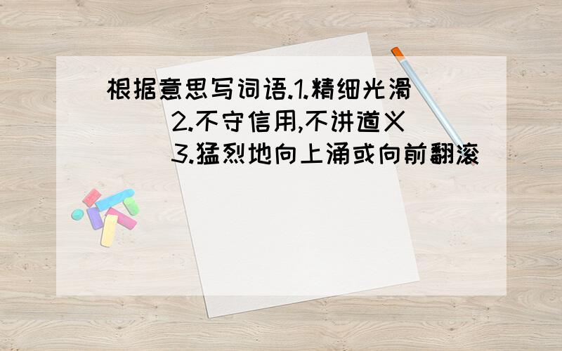 根据意思写词语.1.精细光滑（ ）2.不守信用,不讲道义（ ）3.猛烈地向上涌或向前翻滚（ ）