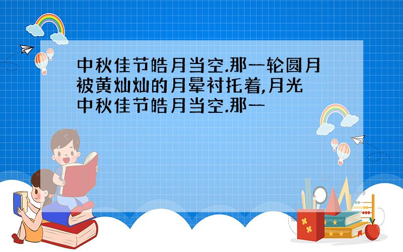 中秋佳节皓月当空.那一轮圆月被黄灿灿的月晕衬托着,月光 中秋佳节皓月当空.那一