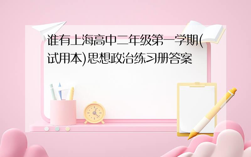 谁有上海高中二年级第一学期(试用本)思想政治练习册答案