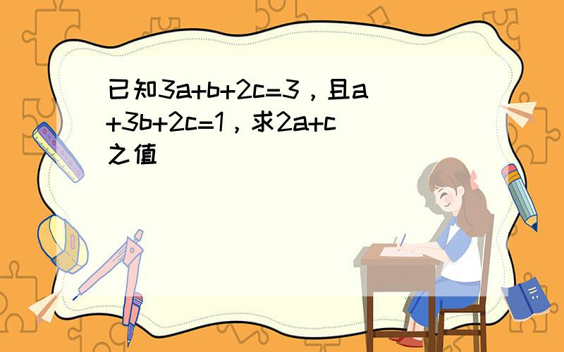 已知3a+b+2c=3，且a+3b+2c=1，求2a+c之值______．