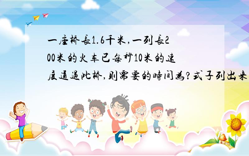 一座桥长1.6千米,一列长200米的火车已每秒10米的速度通过此桥,则需要的时间为?式子列出来