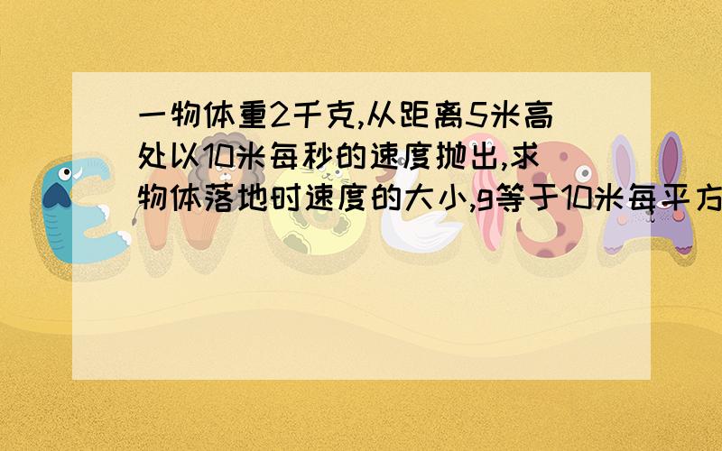 一物体重2千克,从距离5米高处以10米每秒的速度抛出,求物体落地时速度的大小,g等于10米每平方秒