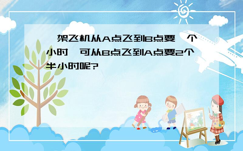 一架飞机从A点飞到B点要一个小时,可从B点飞到A点要2个半小时呢?