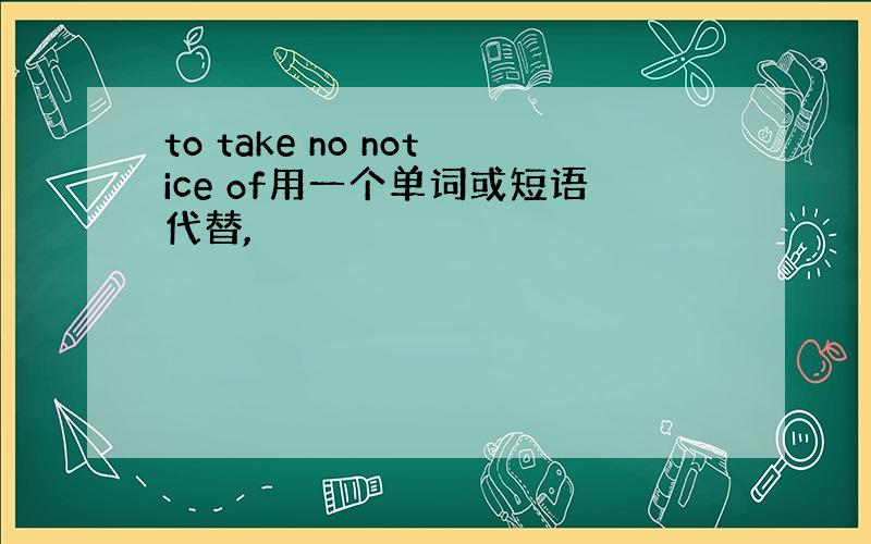 to take no notice of用一个单词或短语代替,