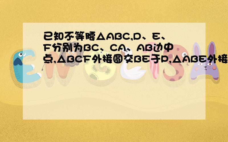 已知不等腰△ABC,D、E、F分别为BC、CA、AB边中点,△BCF外接圆交BE于P,△ABE外接圆交AD于Q,FQ与P