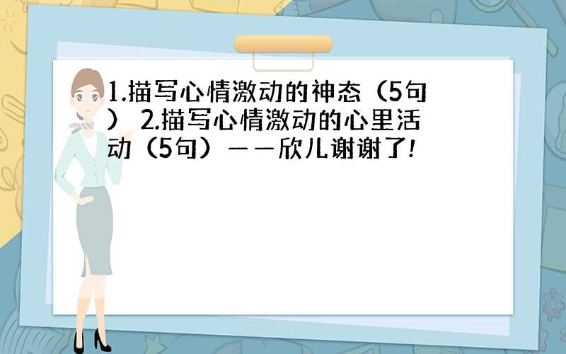 1.描写心情激动的神态（5句） 2.描写心情激动的心里活动（5句）——欣儿谢谢了!