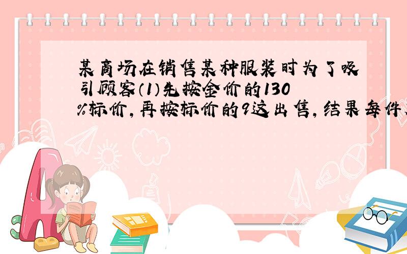 某商场在销售某种服装时为了吸引顾客（1）先按金价的130%标价,再按标价的9这出售,结果每件衣服仍获利170