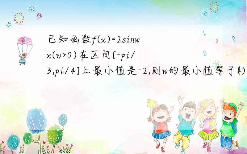 已知函数f(x)=2sinwx(w>0)在区间[-pi/3,pi/4]上最小值是-2,则w的最小值等于()