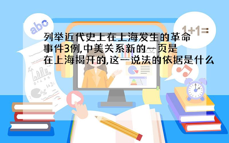 列举近代史上在上海发生的革命事件3例,中美关系新的一页是在上海揭开的,这一说法的依据是什么