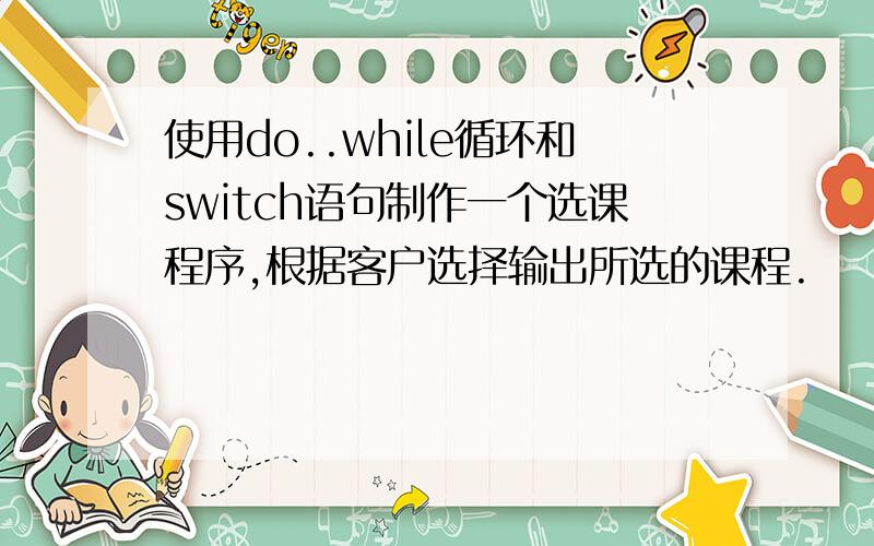 使用do..while循环和switch语句制作一个选课程序,根据客户选择输出所选的课程.