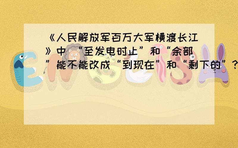 《人民解放军百万大军横渡长江》中 “至发电时止”和“余部”能不能改成“到现在”和“剩下的”?为什么?