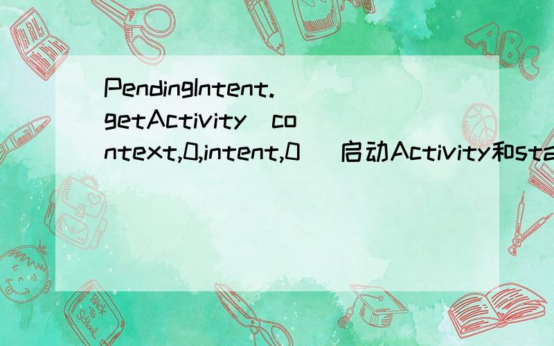 PendingIntent.getActivity(context,0,intent,0) 启动Activity和sta