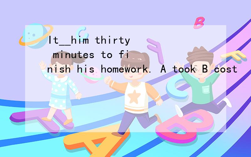 It__him thirty minutes to finish his homework. A took B cost