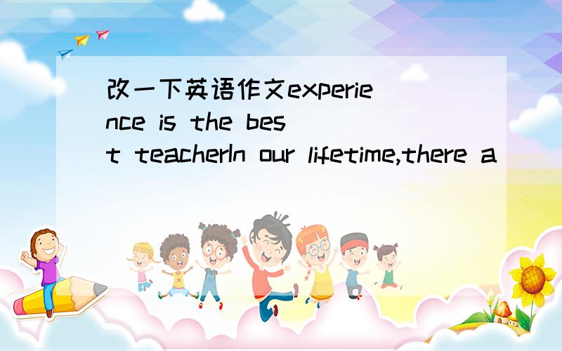 改一下英语作文experience is the best teacherIn our lifetime,there a