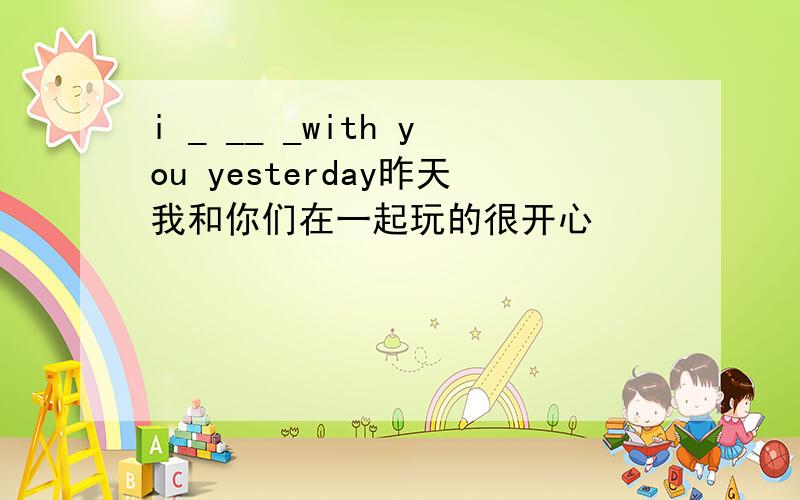 i _ __ _with you yesterday昨天我和你们在一起玩的很开心