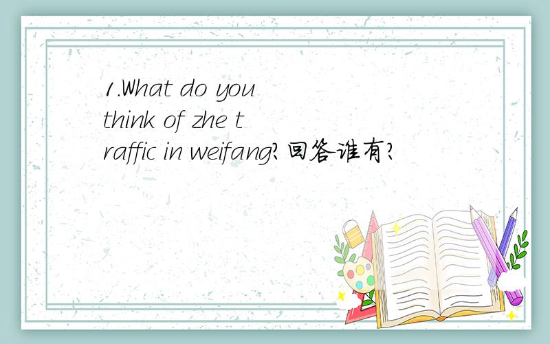 1.What do you think of zhe traffic in weifang?回答谁有?