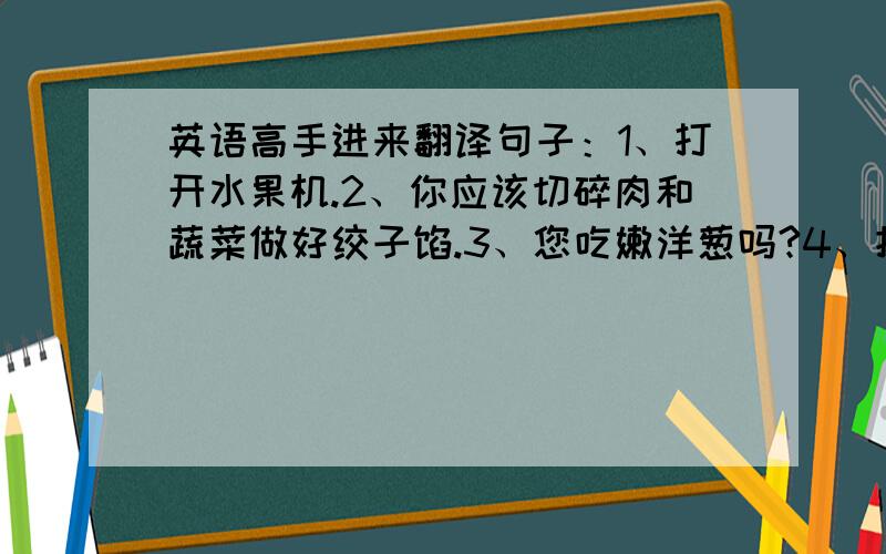 英语高手进来翻译句子：1、打开水果机.2、你应该切碎肉和蔬菜做好绞子馅.3、您吃嫩洋葱吗?4、把一茶匙酱油加到绞子上.5