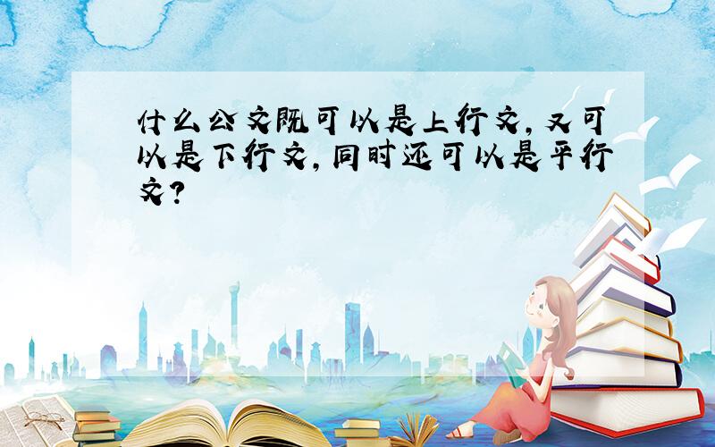 什么公文既可以是上行文,又可以是下行文,同时还可以是平行文?