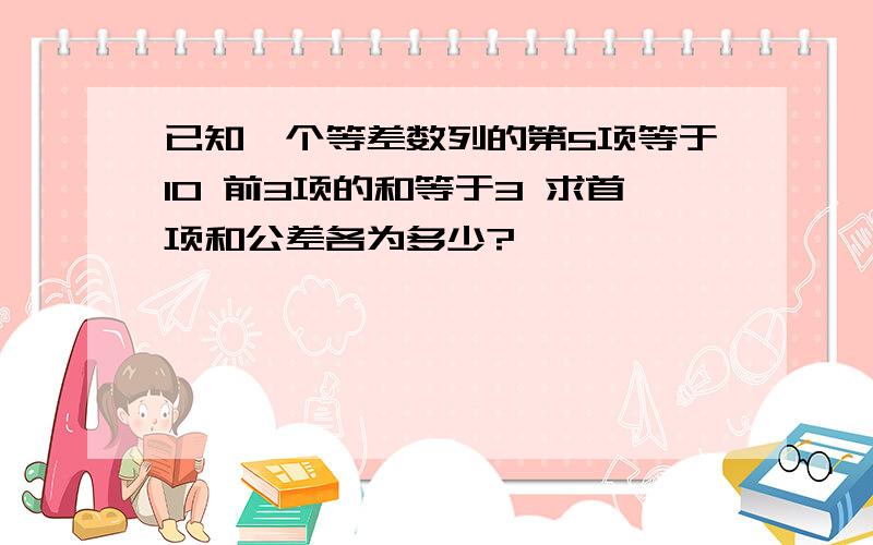 已知一个等差数列的第5项等于10 前3项的和等于3 求首项和公差各为多少?