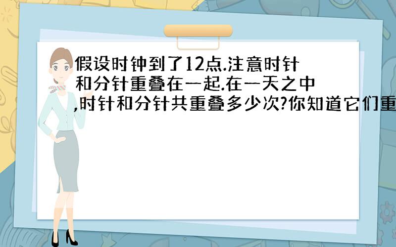 假设时钟到了12点.注意时针和分针重叠在一起.在一天之中,时针和分针共重叠多少次?你知道它们重叠时的具体时间吗?