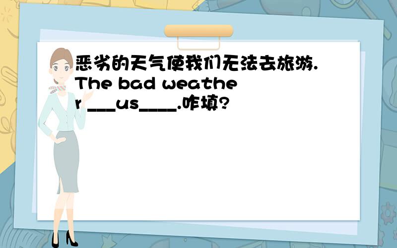 恶劣的天气使我们无法去旅游.The bad weather ___us____.咋填?